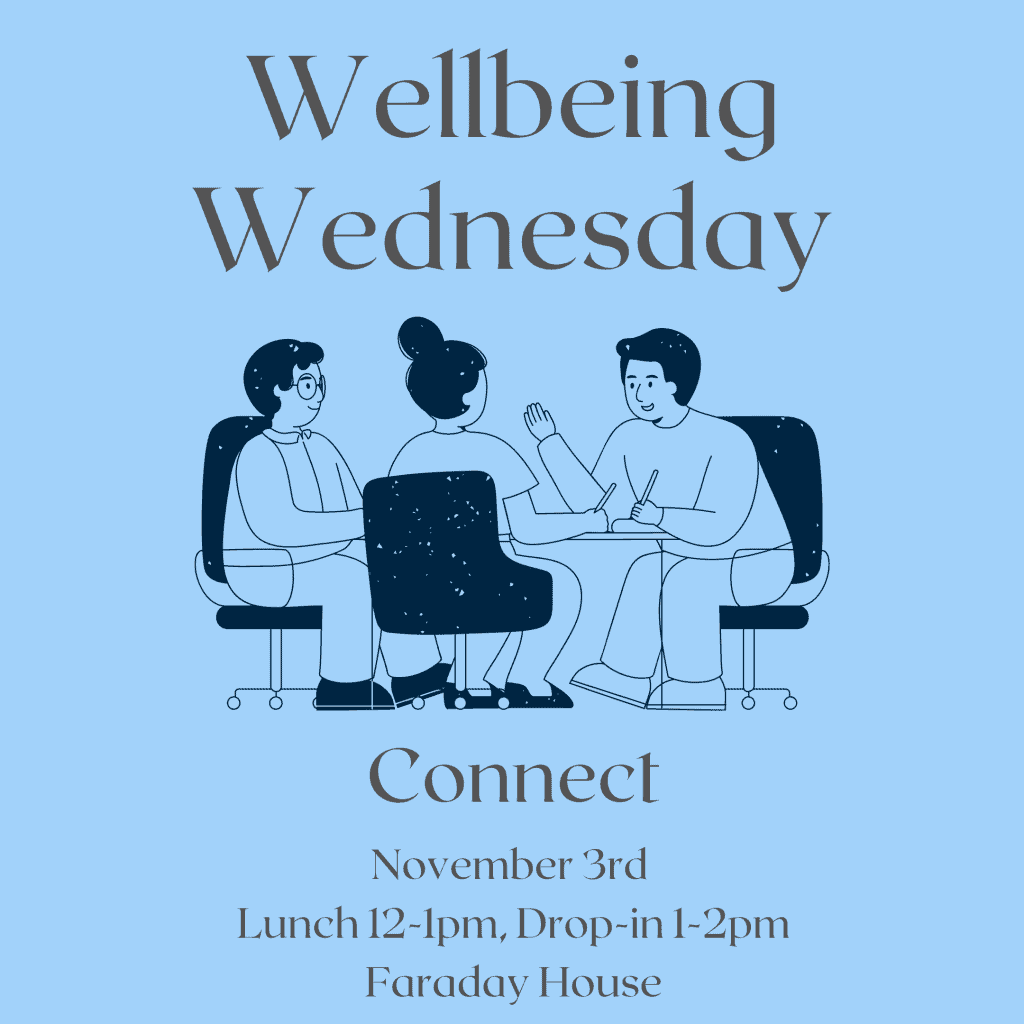 Wellbeing Wednesday

Connect
November 3rd. Lunch 12-1pm. Drop-in 1-2pm. Faraday House.